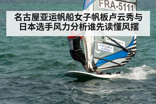 名古屋亚运帆船女子帆板卢云秀与日本选手风力分析谁先读懂风摆