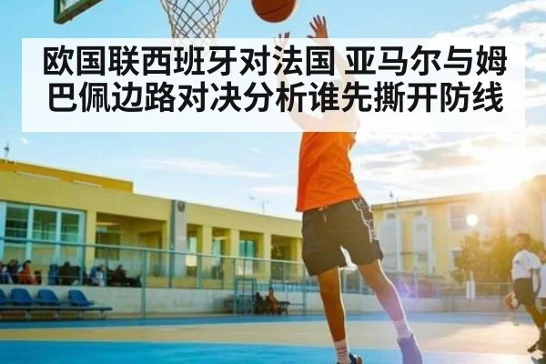 欧国联西班牙对法国 亚马尔与姆巴佩边路对决分析谁先撕开防线
